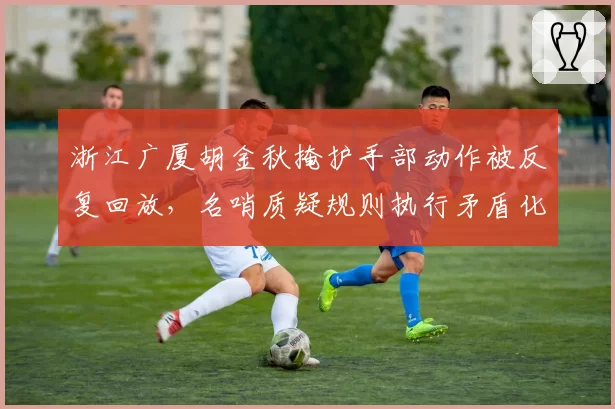 浙江广厦胡金秋掩护手部动作被反复回放，名哨质疑规则执行矛盾化