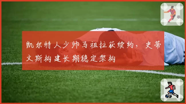 凯尔特人少帅马祖拉获续约，史蒂文斯构建长期稳定架构