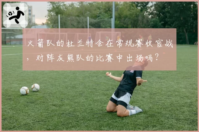 火箭队的杜兰特会在常规赛收官战,对阵灰熊队的比赛中出场吗?