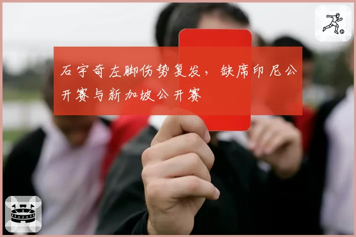 石宇奇左脚伤势复发，缺席印尼公开赛与新加坡公开赛