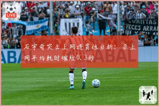 石宇奇突击上网连贯性分析：杀上网平均耗时缩短0.3秒