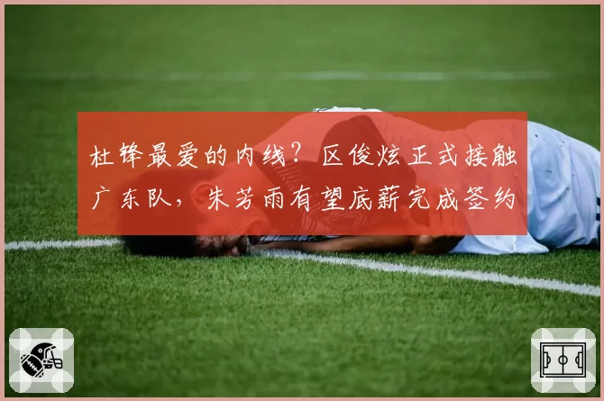 杜锋最爱的内线？区俊炫正式接触广东队，朱芳雨有望底薪完成签约