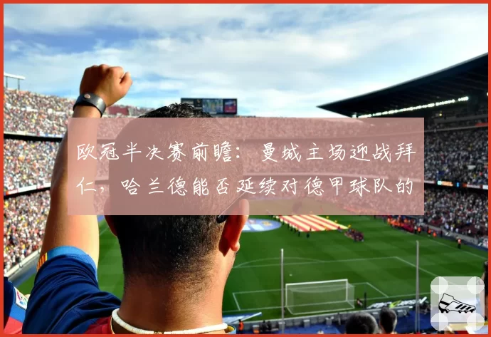 欧冠半决赛前瞻：曼城主场迎战拜仁，哈兰德能否延续对德甲球队的高效？