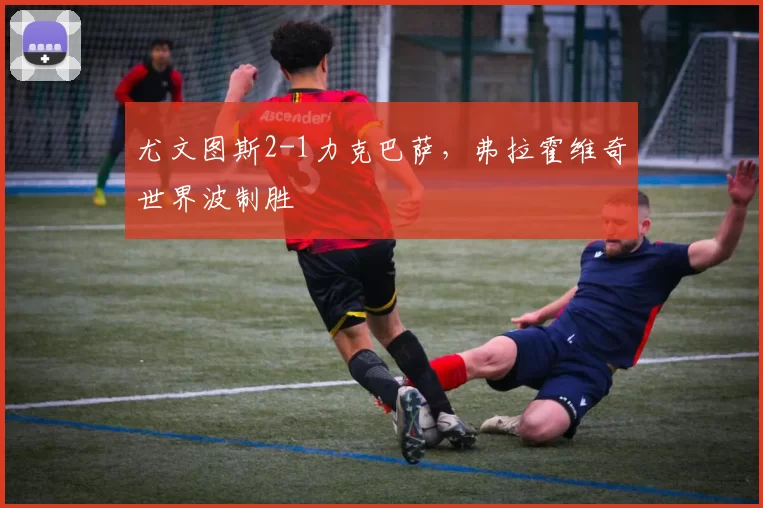 尤文图斯2-1力克巴萨，弗拉霍维奇世界波制胜
