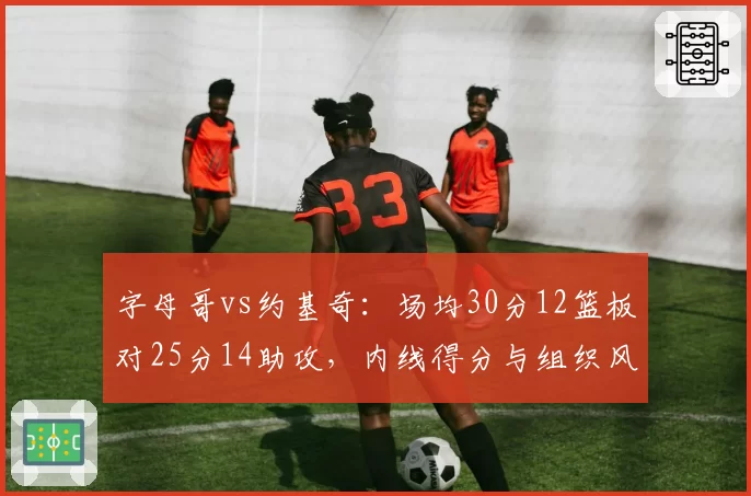 字母哥vs约基奇：场均30分12篮板对25分14助攻，内线得分与组织风格迥异