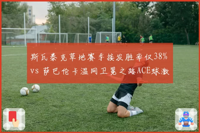 斯瓦泰克草地赛季接发胜率仅38% vs 萨巴伦卡温网卫冕之路ACE球激增，球后打法差异明显