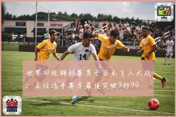 世界田径锦标赛男子百米飞人大战:五位选手赛季最佳突破9秒90