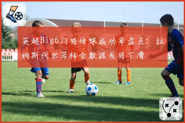 英超Big6门将传球成功率盘点:拉姆斯代尔若转会数据或将下滑