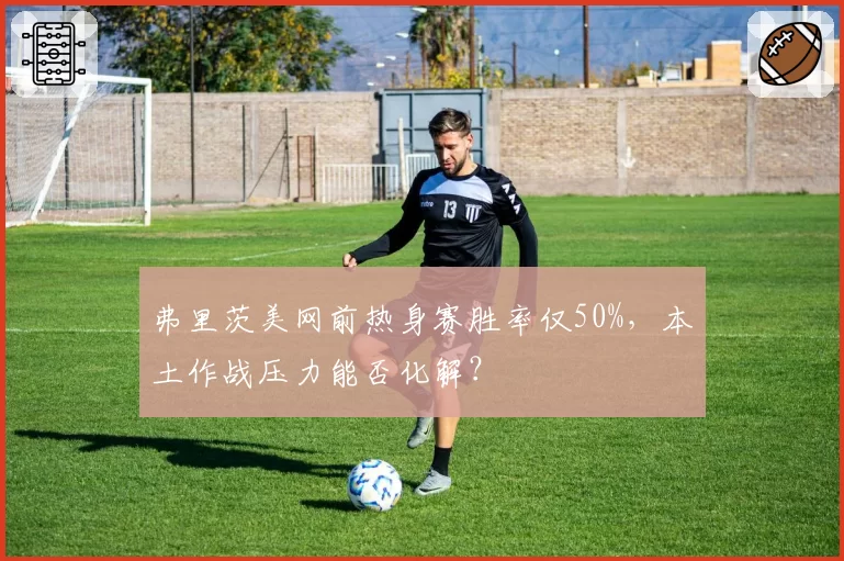 弗里茨美网前热身赛胜率仅50%，本土作战压力能否化解？