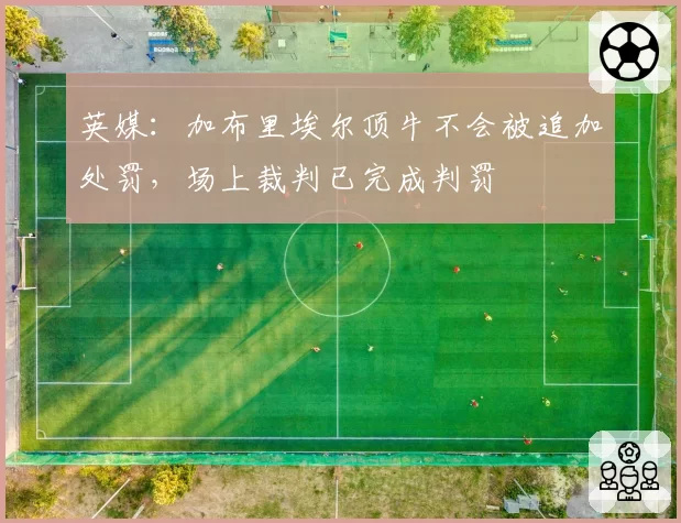 英媒：加布里埃尔顶牛不会被追加处罚，场上裁判已完成判罚