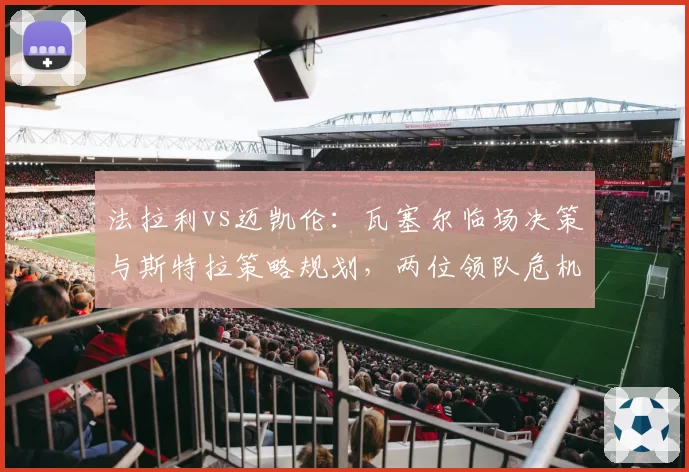法拉利vs迈凯伦：瓦塞尔临场决策与斯特拉策略规划，两位领队危机干预能力全面对比