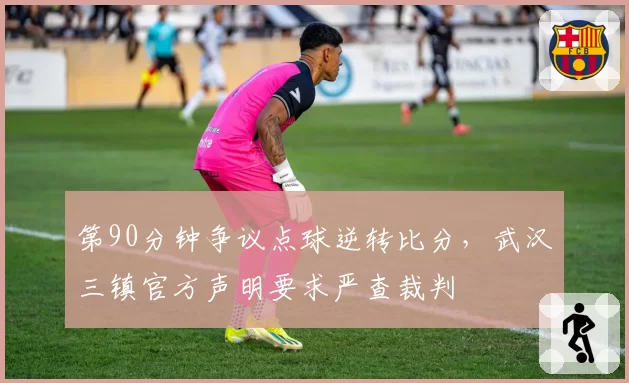 第90分钟争议点球逆转比分，武汉三镇官方声明要求严查裁判
