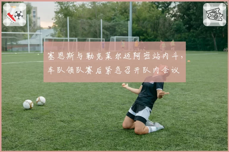 塞恩斯与勒克莱尔迈阿密站内斗，车队领队赛后紧急召开队内会议