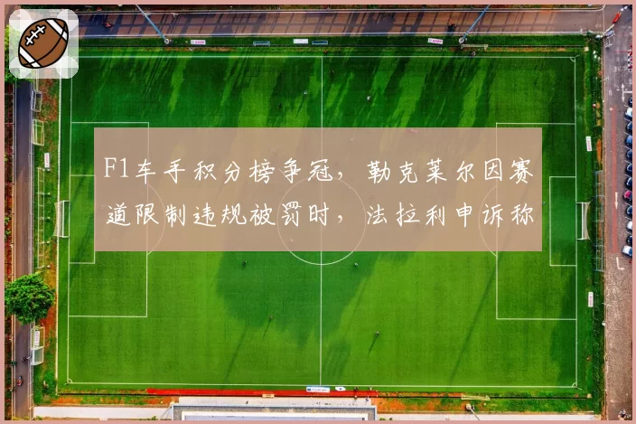 F1车手积分榜争冠，勒克莱尔因赛道限制违规被罚时，法拉利申诉称“硬地反弹数据有误”