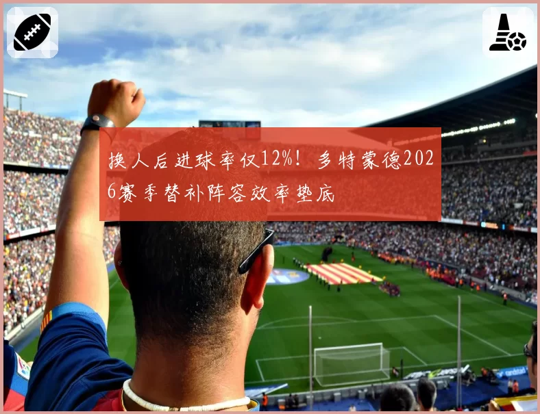 换人后进球率仅12%！多特蒙德2026赛季替补阵容效率垫底