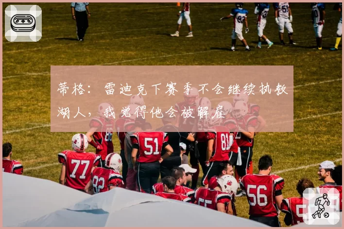 蒂格：雷迪克下赛季不会继续执教湖人，我觉得他会被解雇