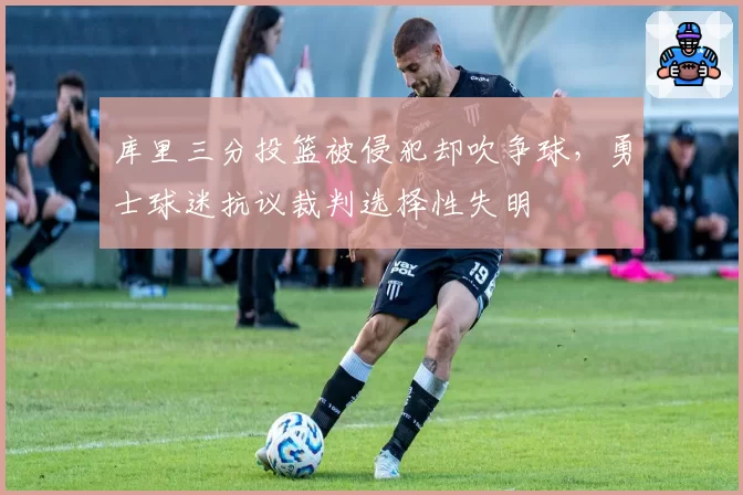 库里三分投篮被侵犯却吹争球,勇士球迷抗议裁判选择性失明
