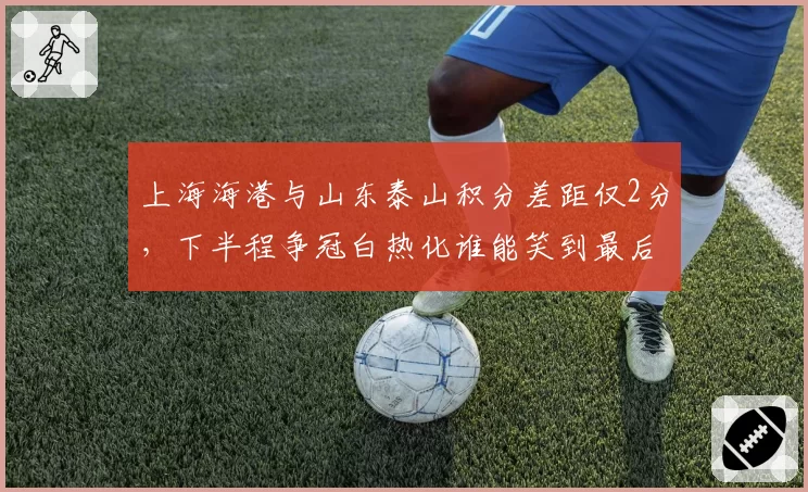 上海海港与山东泰山积分差距仅2分，下半程争冠白热化谁能笑到最后？