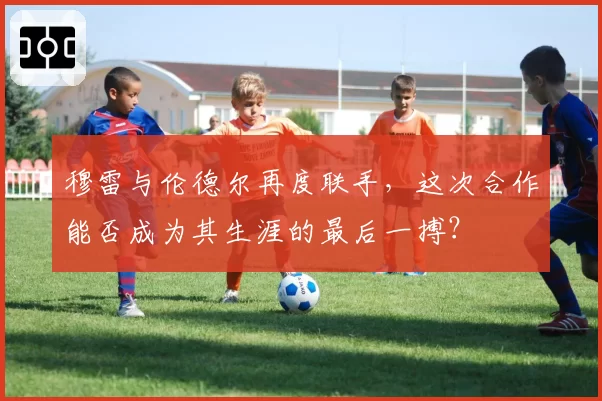 穆雷与伦德尔再度联手，这次合作能否成为其生涯的最后一搏？