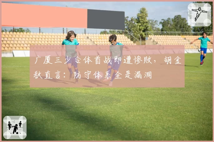 广厦三少合体首战即遭惨败，胡金秋直言：防守体系全是漏洞