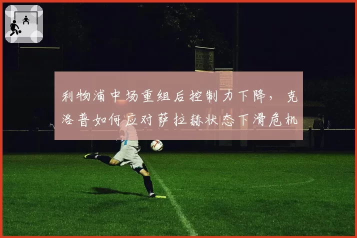 利物浦中场重组后控制力下降,克洛普如何应对萨拉赫状态下滑危机?