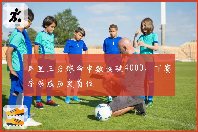 库里三分球命中数快破4000，下赛季或成历史首位