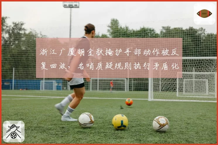 浙江广厦胡金秋掩护手部动作被反复回放，名哨质疑规则执行矛盾化