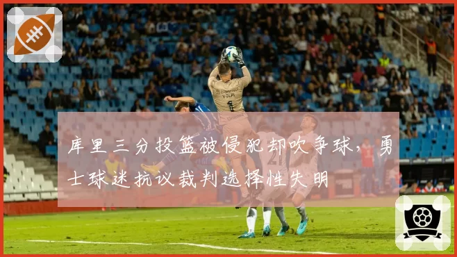 库里三分投篮被侵犯却吹争球,勇士球迷抗议裁判选择性失明