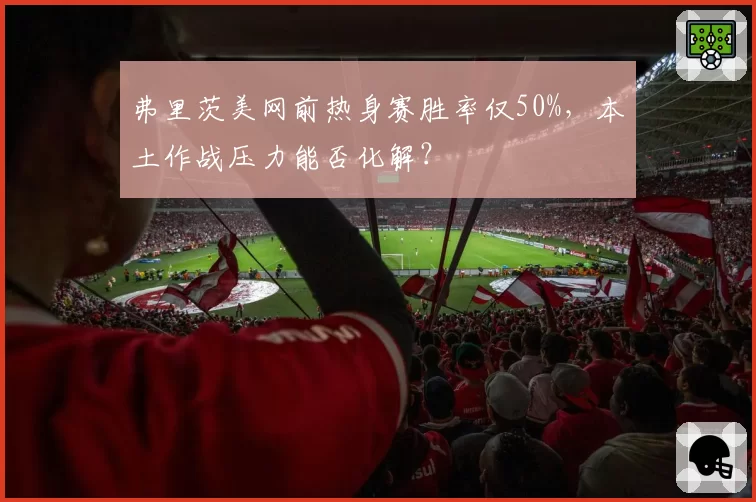弗里茨美网前热身赛胜率仅50%，本土作战压力能否化解？