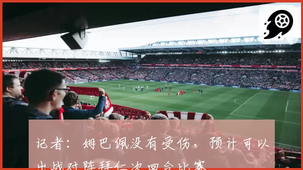 记者：姆巴佩没有受伤，预计可以出战对阵拜仁次回合比赛