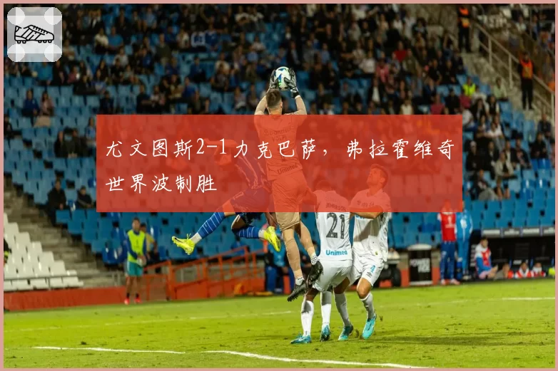 尤文图斯2-1力克巴萨，弗拉霍维奇世界波制胜
