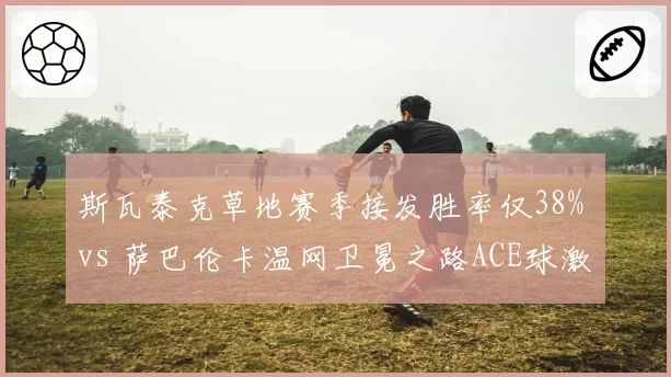斯瓦泰克草地赛季接发胜率仅38% vs 萨巴伦卡温网卫冕之路ACE球激增，球后打法差异明显