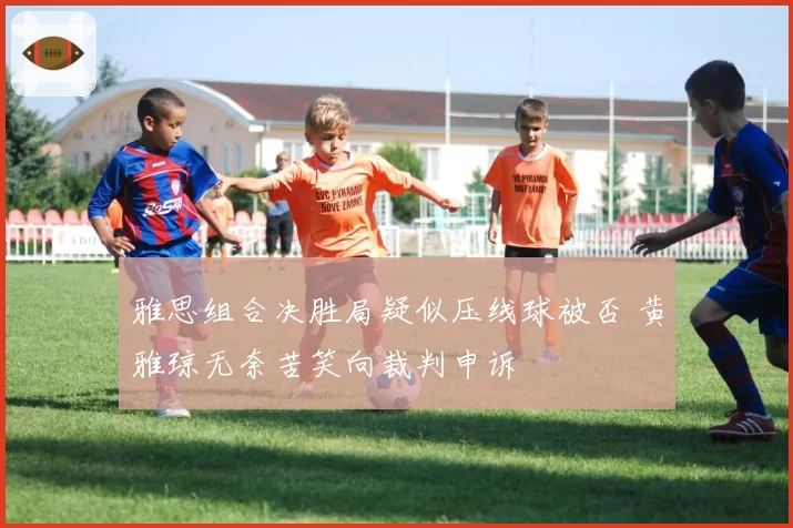 雅思组合决胜局疑似压线球被否 黄雅琼无奈苦笑向裁判申诉