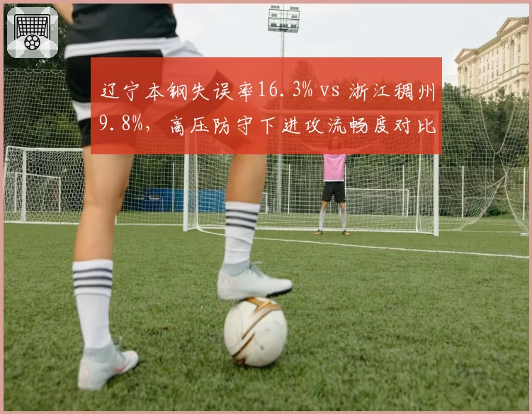 辽宁本钢失误率16.3% vs 浙江稠州9.8%，高压防守下进攻流畅度对比分析