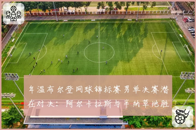 年温布尔登网球锦标赛男单决赛潜在对决:阿尔卡拉斯与辛纳草地胜率及网前技术解析