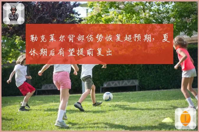 勒克莱尔背部伤势恢复超预期，夏休期后有望提前复出