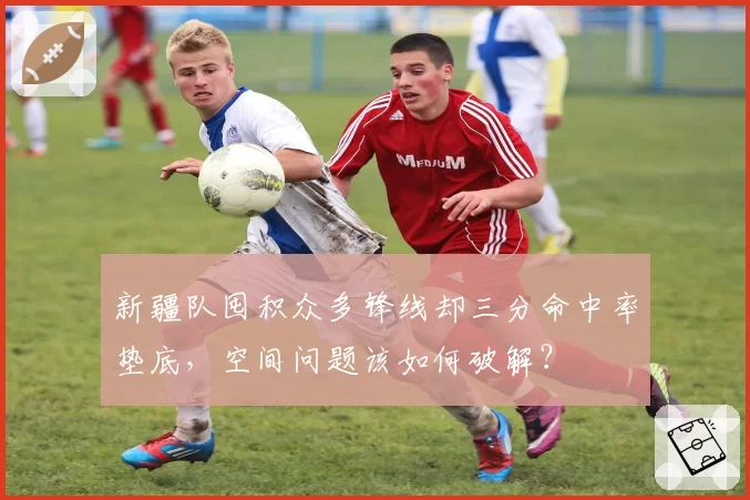 新疆队囤积众多锋线却三分命中率垫底，空间问题该如何破解？