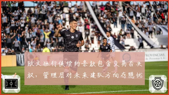 欧文独行侠续约条款包含交易否决权，管理层对未来建队方向存隐忧
