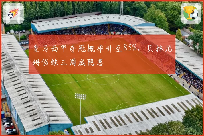皇马西甲夺冠概率升至85%,贝林厄姆伤缺三周成隐患