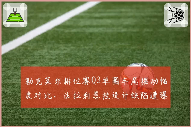 勒克莱尔排位赛Q3单圈车尾摆动幅度对比,法拉利悬挂设计缺陷遭曝光