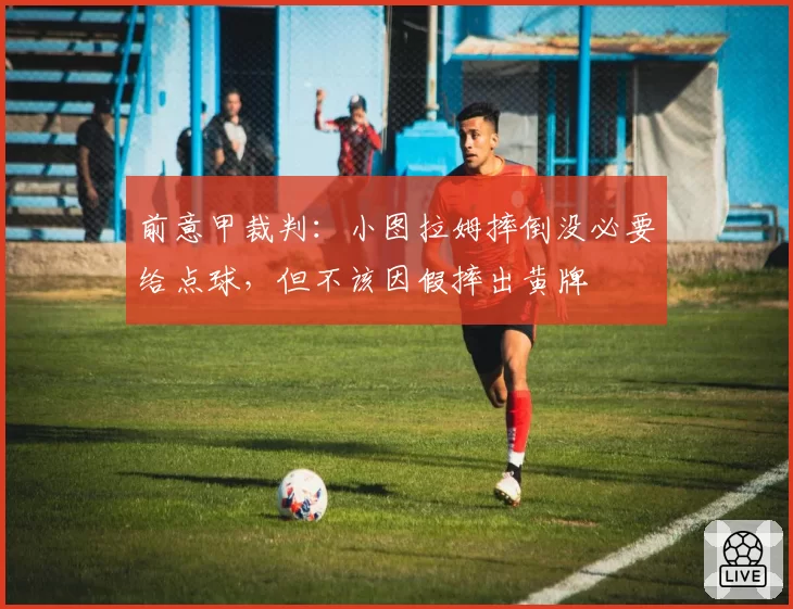 前意甲裁判：小图拉姆摔倒没必要给点球，但不该因假摔出黄牌