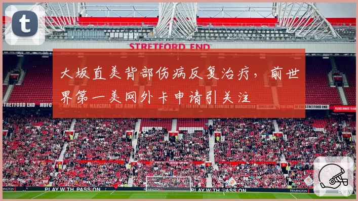 大坂直美背部伤病反复治疗，前世界第一美网外卡申请引关注