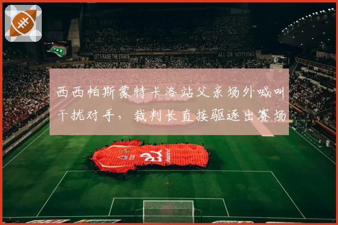 西西帕斯蒙特卡洛站父亲场外喊叫干扰对手,裁判长直接驱逐出赛场