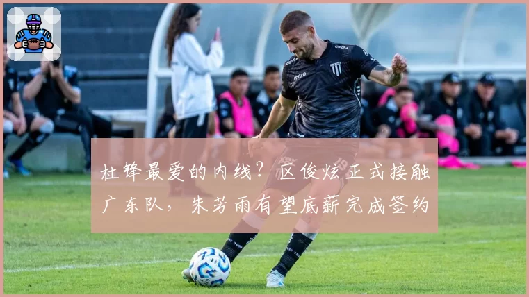 杜锋最爱的内线？区俊炫正式接触广东队，朱芳雨有望底薪完成签约