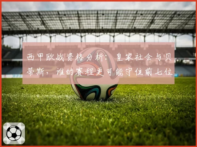 西甲欧战资格分析：皇家社会与贝蒂斯，谁的赛程更可能守住前七位置？