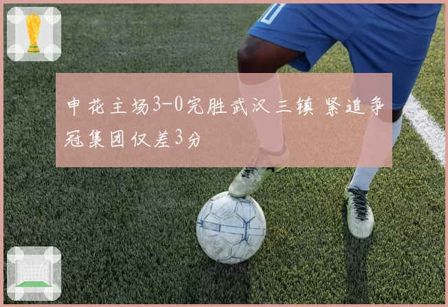 申花主场3-0完胜武汉三镇 紧追争冠集团仅差3分