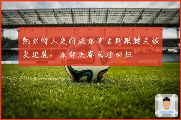 凯尔特人更新波尔津吉斯跟腱炎恢复进展，东部决赛或迎回归