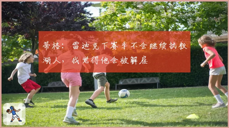 蒂格：雷迪克下赛季不会继续执教湖人，我觉得他会被解雇