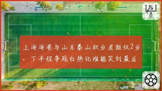 上海海港与山东泰山积分差距仅2分，下半程争冠白热化谁能笑到最后？