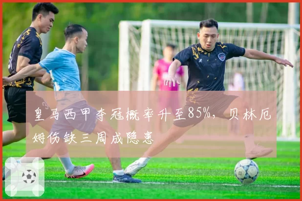 皇马西甲夺冠概率升至85%,贝林厄姆伤缺三周成隐患